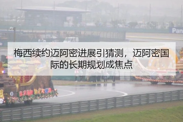 梅西续约迈阿密进展引猜测，迈阿密国际的长期规划成焦点